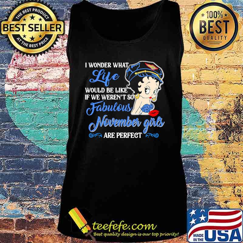 I WONDER WHAT LIFE WOULD BE LIKE IF WE WEREN'T SO FABULOUS NOVEMBER GIRLS ARE PERFECT LADY SHIRT Tank top I WONDER WHAT LIFE WOULD BE LIKE IF WE WEREN'T SO FABULOUS NOVEMBER GIRLS ARE PERFECT LADY SHIRT Tank top