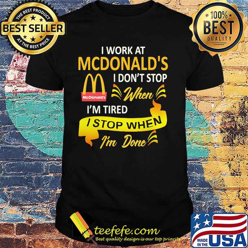 I work at mcdonald's i don't stop when i'm tired i stop when i'm done shirt
