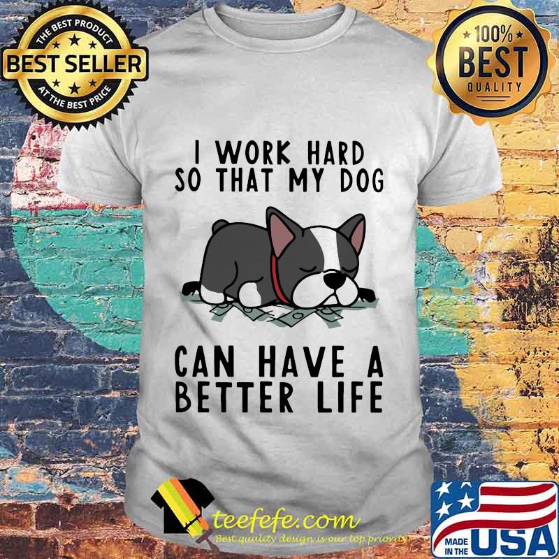 I work hard so that my dog can have a better life shirt