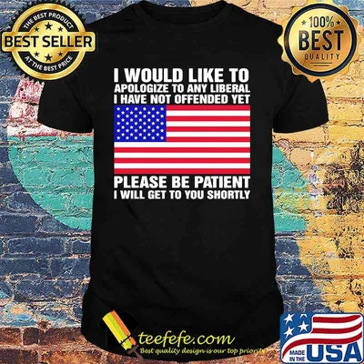 I Would Like To Apologize To Any Liberal I Have Not Offended Yet Please Be Patient I Will Get To You Shortly American Flag Independence Day Shirt