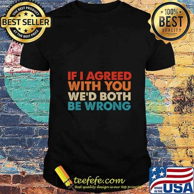 If I Agreed With You We’d Both Be Wrong T-Shirt