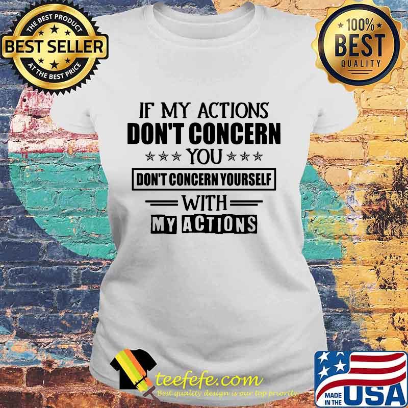 IF MY ACTIONS DON'T CONCERN YOU DON'T CONCERN YOURSELF WITH MY ACTIONS SHIRT Laides tee IF MY ACTIONS DON'T CONCERN YOU DON'T CONCERN YOURSELF WITH MY ACTIONS SHIRT Laides tee