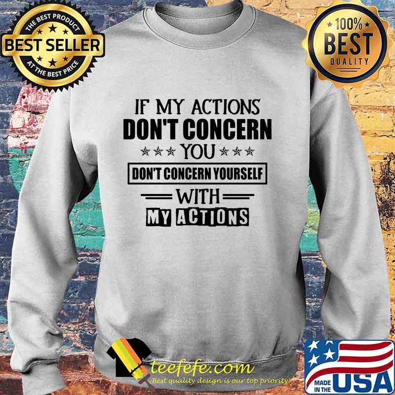 IF MY ACTIONS DON'T CONCERN YOU DON'T CONCERN YOURSELF WITH MY ACTIONS SHIRT Sweater IF MY ACTIONS DON'T CONCERN YOU DON'T CONCERN YOURSELF WITH MY ACTIONS SHIRT Sweater