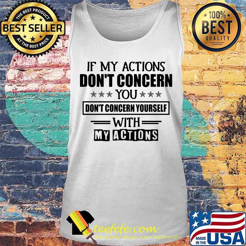 IF MY ACTIONS DON'T CONCERN YOU DON'T CONCERN YOURSELF WITH MY ACTIONS SHIRT Tank top IF MY ACTIONS DON'T CONCERN YOU DON'T CONCERN YOURSELF WITH MY ACTIONS SHIRT Tank top