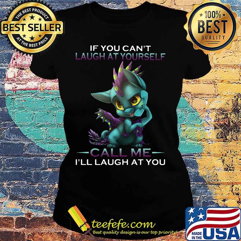 IF YOU CAN'T LAUGH AT YOURSELF CALL ME I'LL LAUGH AT YOU DRAGON SHIRT Ladies tee IF YOU CAN'T LAUGH AT YOURSELF CALL ME I'LL LAUGH AT YOU DRAGON SHIRT Ladies tee