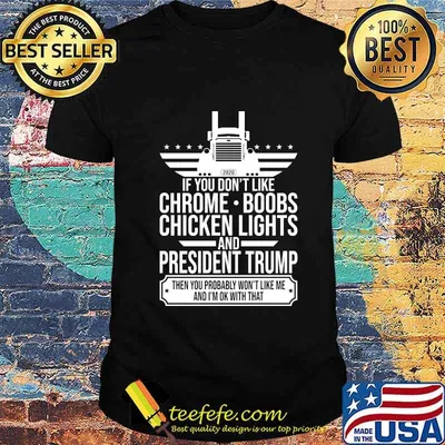 If you don't like chrome boobs chicken lights and president trump then you probably won't like me and i'm ok with that shirt