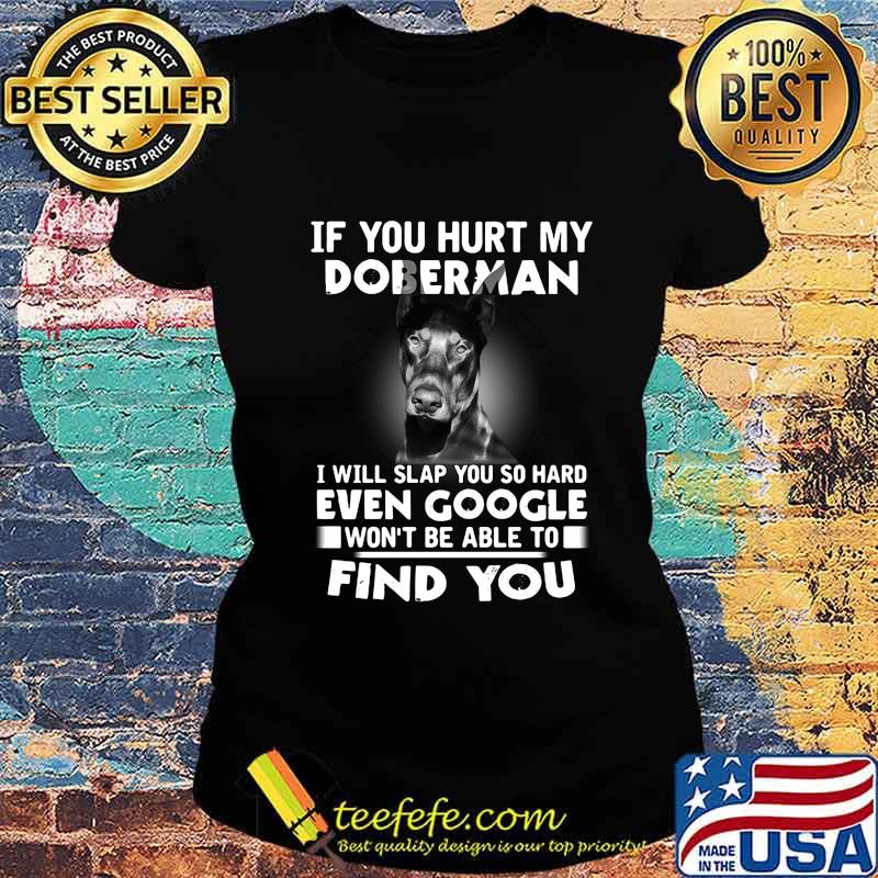 If you hurt my doberman i will slap you so hard even google won't be able to find you s Ladies tee If you hurt my doberman i will slap you so hard even google won't be able to find you s Ladies tee