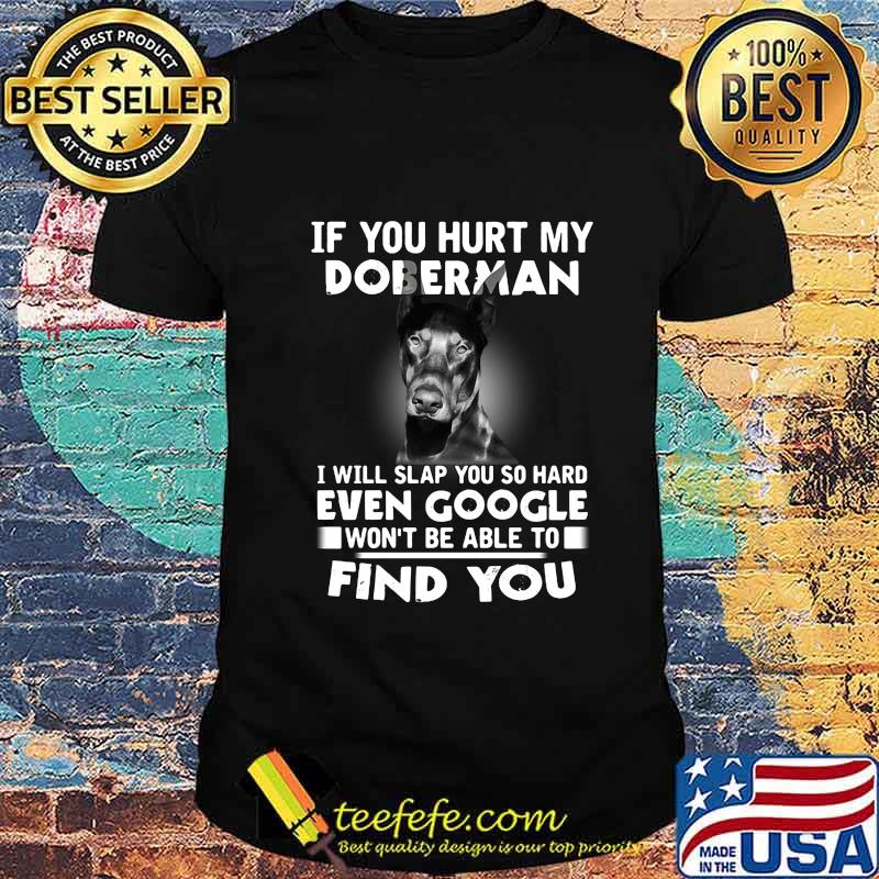 If you hurt my doberman i will slap you so hard even google won't be able to find you shirt