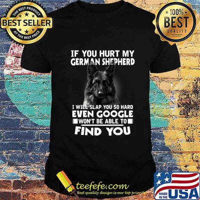 If you hurt my german shepherd i will slap you so hard even google won't be able to find you shirt