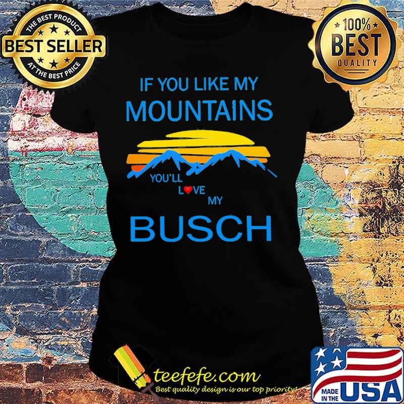 If you like my mountains you'll love my busch vintage s Ladies tee If you like my mountains you'll love my busch vintage s Ladies tee