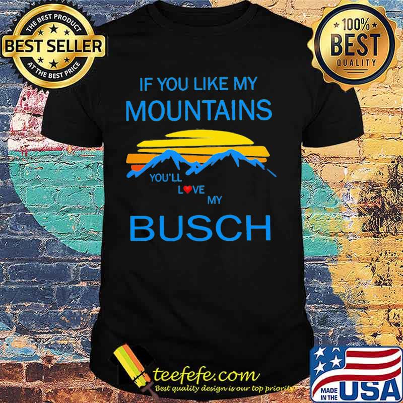 If you like my mountains you'll love my busch vintage shirt If you like my mountains you'll love my busch vintage shirt