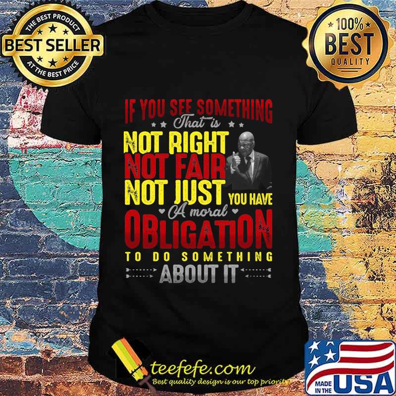 If you see something that is not right not far not just you have a mouth obligation to do something about it star shirt