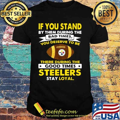 If you stand by them during the bad times you deserve to be there during the good times steelers stay loyal shirt
