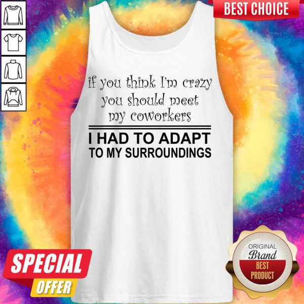 if-you-think-im-crazy-you-should-meet-my-coworkers-i-had-to-adapt-tank-top-600x600-1.jpg