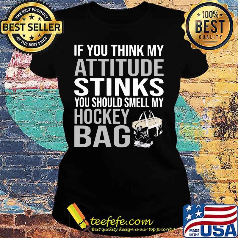 If You Think My Attitude Stinks You Should Smell My Hockey Bag Shirt Ladies tee If You Think My Attitude Stinks You Should Smell My Hockey Bag Shirt Ladies tee