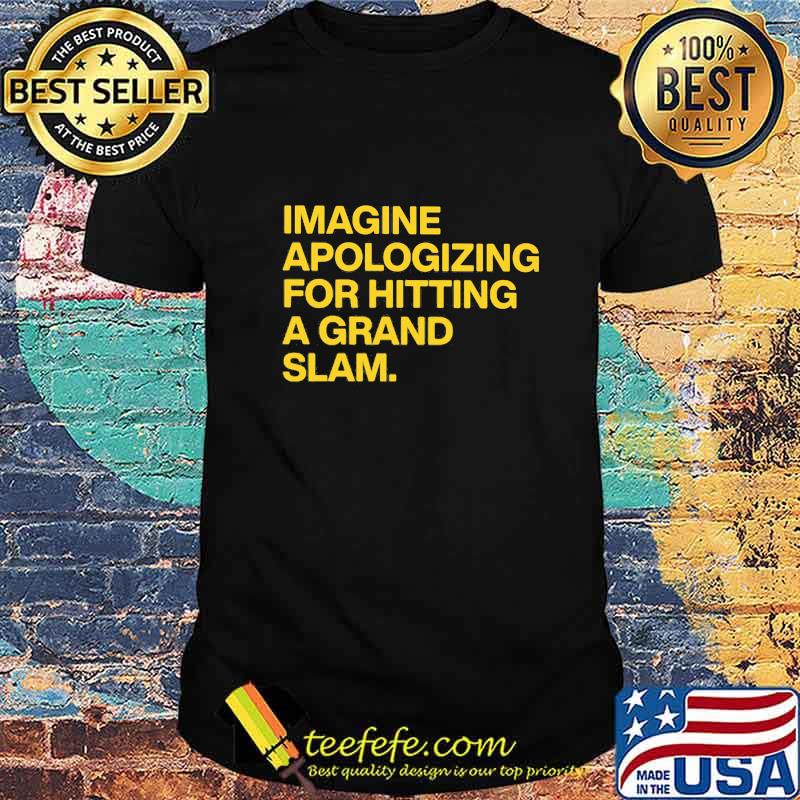 Imagine Apologizing For Hitting A Grand Slam Shirt