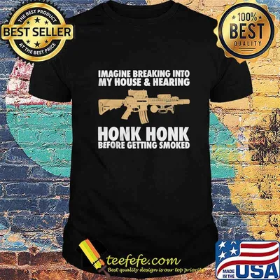 IMAGINE BREAKING INTO MY HOUSE AND HEARING HONK HONK BEFORE GETTING SMOKED GUN SHIRT