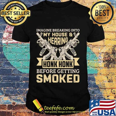 Imagine breaking into my house and hearing honk honk before getting smoked gun shirt