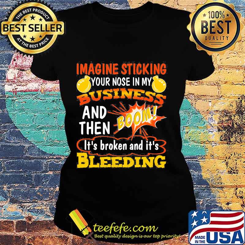 Imagine sticking your nose in my business and then boom it's broken and it's bleeding night s Ladies tee Imagine sticking your nose in my business and then boom it's broken and it's bleeding night s Ladies tee