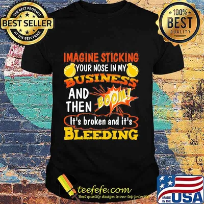 Imagine sticking your nose in my business and then boom it's broken and it's bleeding night shirt