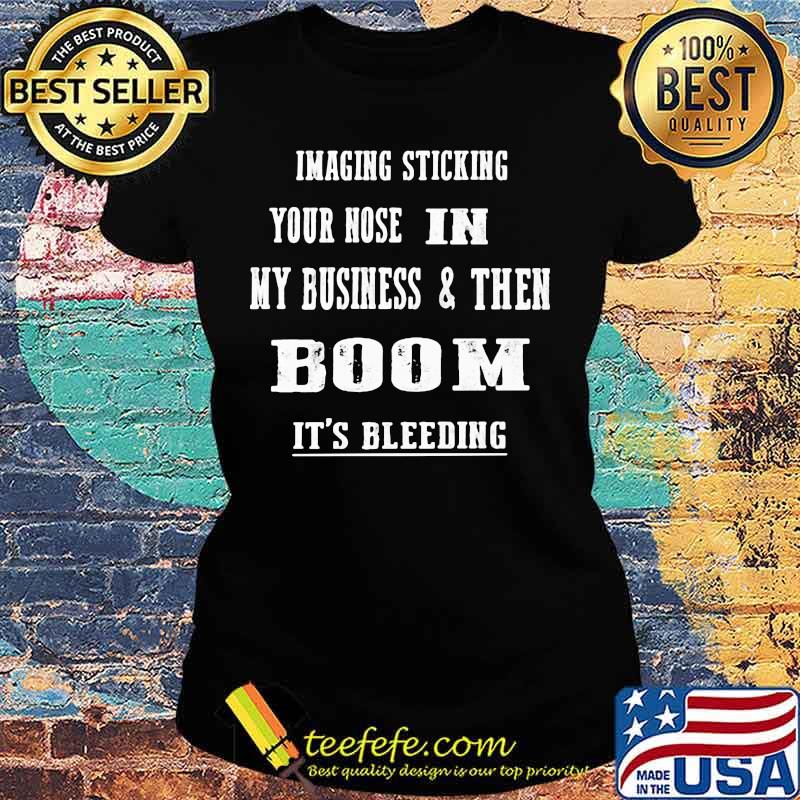 Imaging Sticking Your Nose In My Business And Then Boom It's Bleeding Shirt Ladies tee Imaging Sticking Your Nose In My Business And Then Boom It's Bleeding Shirt Ladies tee
