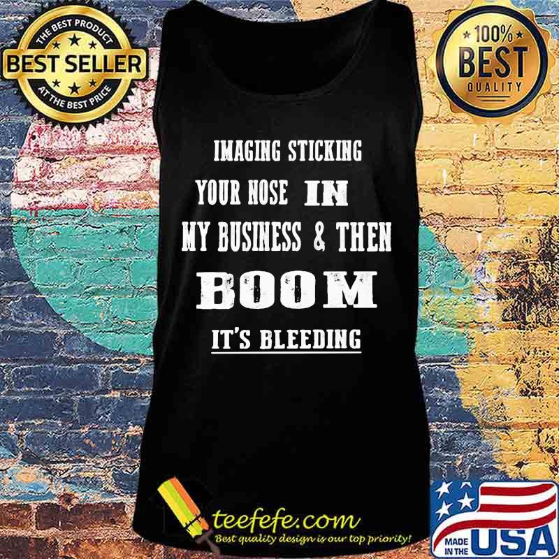 Imaging Sticking Your Nose In My Business And Then Boom It's Bleeding Shirt Tank top Imaging Sticking Your Nose In My Business And Then Boom It's Bleeding Shirt Tank top