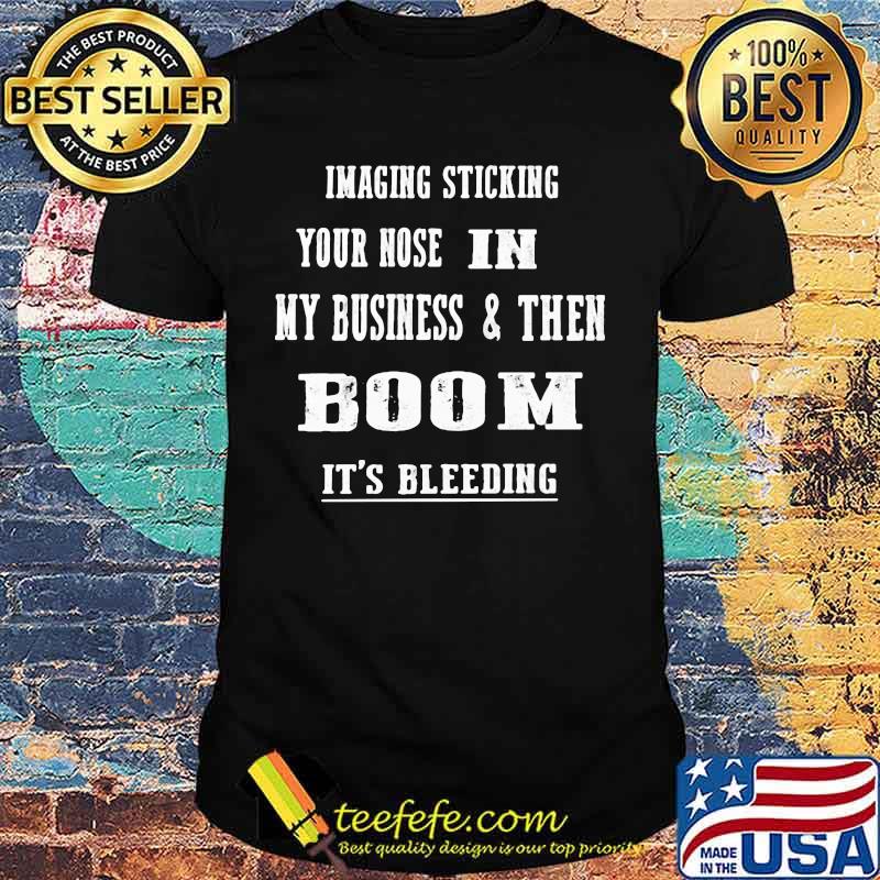 Imaging Sticking Your Nose In My Business And Then Boom It's Bleeding Shirt