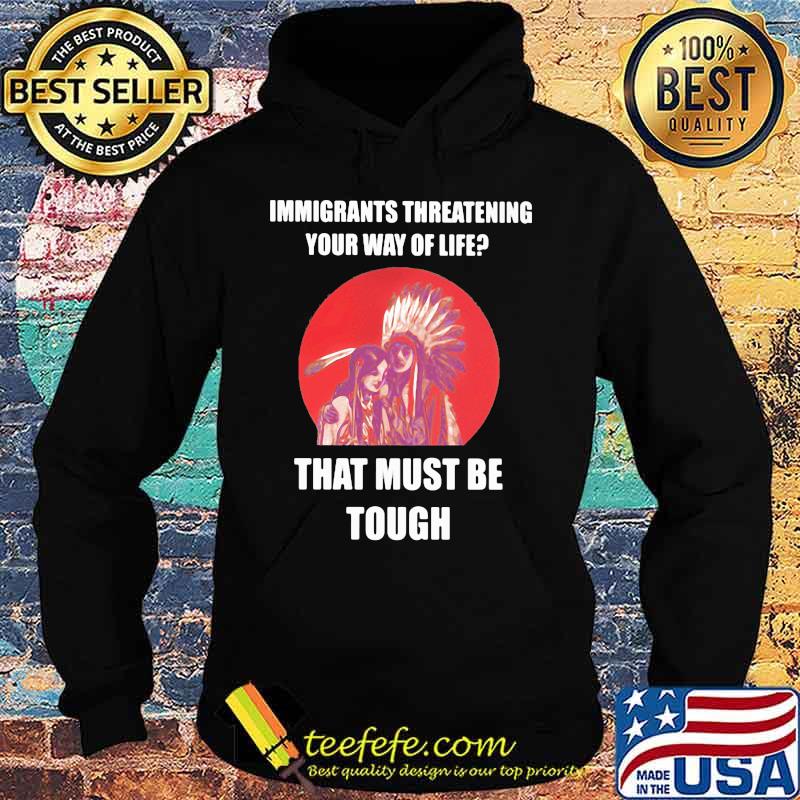 Immigrants Threatening Your Way Of Life That Must Be Tough Native American Indian US Shirt Hoodie Immigrants Threatening Your Way Of Life That Must Be Tough Native American Indian US Shirt Hoodie