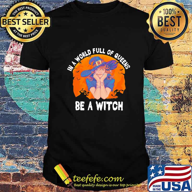 IN A WORLD FULL OF QUEENS BE A WITCH HALLOWEEN SHIRT
