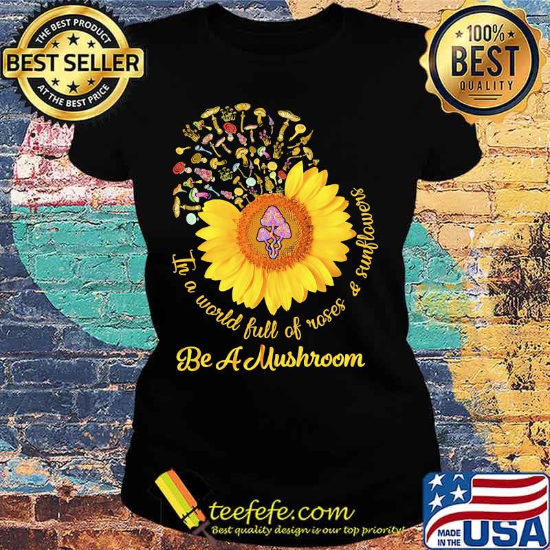 In a world full of roses and sunflowers Be a mushroom s Ladies tee In a world full of roses and sunflowers Be a mushroom s Ladies tee