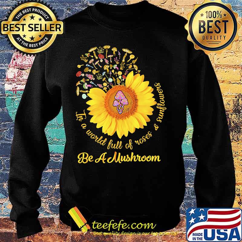 In a world full of roses and sunflowers Be a mushroom s Sweater In a world full of roses and sunflowers Be a mushroom s Sweater