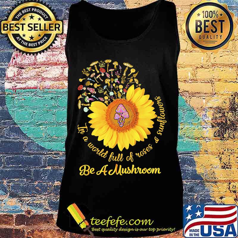In a world full of roses and sunflowers Be a mushroom s Tank top In a world full of roses and sunflowers Be a mushroom s Tank top