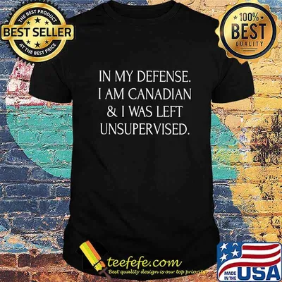 In my defense i am canadian and i was left unsupervised shirt