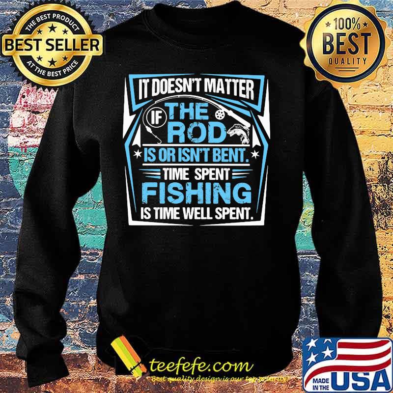 IT DOESN'T MATTER IF THE ROD IS OR ISN'T BENT TIME SPENT FISHING IS TIME WELL SPENT SHIRT Sweater IT DOESN'T MATTER IF THE ROD IS OR ISN'T BENT TIME SPENT FISHING IS TIME WELL SPENT SHIRT Sweater