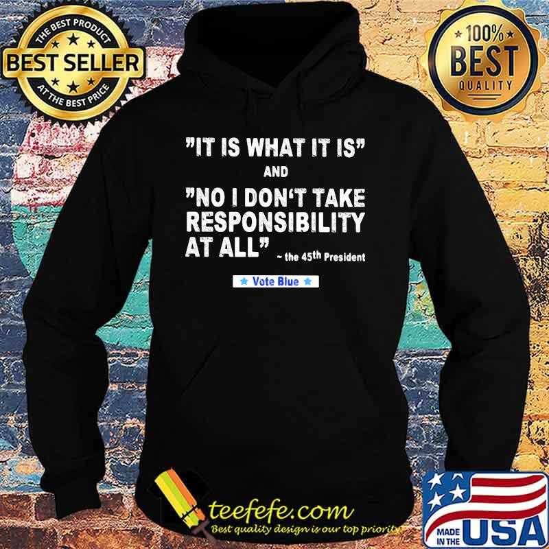It Is What It Is And No I Don't Take Responsibility At All The 45th President Vote Blue Shirt Hoodie It Is What It Is And No I Don't Take Responsibility At All The 45th President Vote Blue Shirt Hoodie