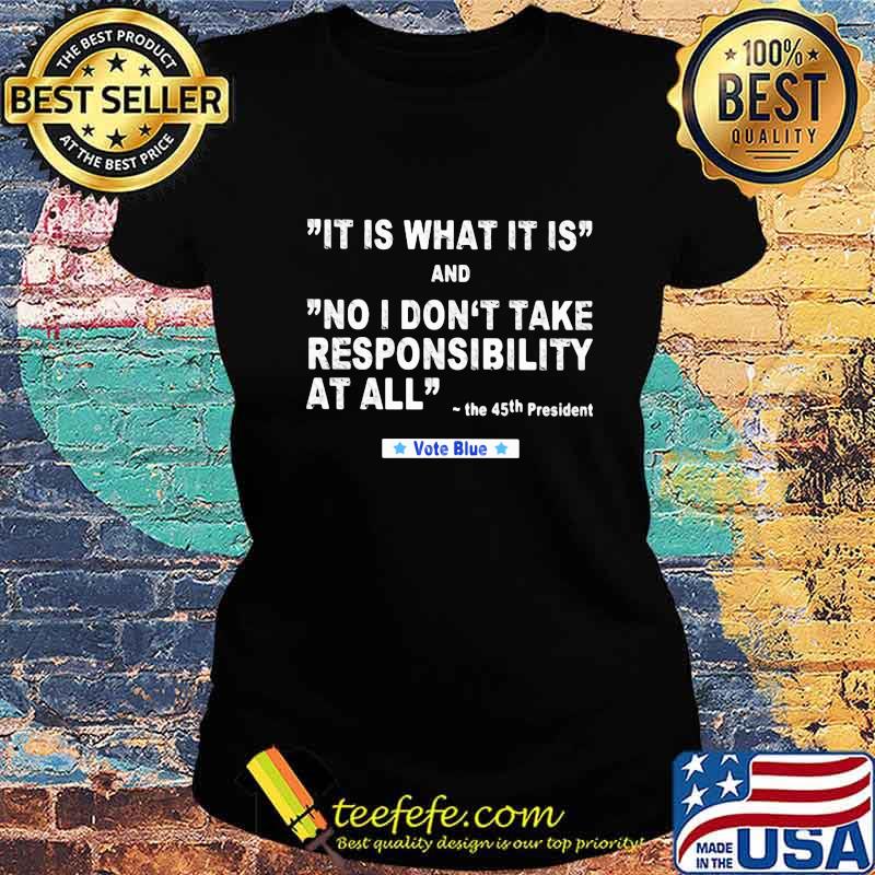 It Is What It Is And No I Don't Take Responsibility At All The 45th President Vote Blue Shirt Ladies tee It Is What It Is And No I Don't Take Responsibility At All The 45th President Vote Blue Shirt Ladies tee