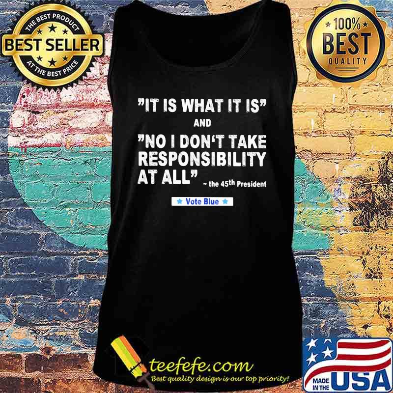 It Is What It Is And No I Don't Take Responsibility At All The 45th President Vote Blue Shirt Tank top It Is What It Is And No I Don't Take Responsibility At All The 45th President Vote Blue Shirt Tank top