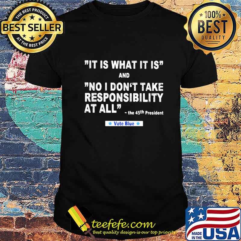 It Is What It Is And No I Don't Take Responsibility At All The 45th President Vote Blue Shirt It Is What It Is And No I Don't Take Responsibility At All The 45th President Vote Blue Shirt
