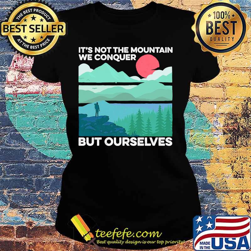 IT'S NOT THE MOUNTAIN WE CONQUER BUT OURSELVES SUNSET SHIRT Ladies tee IT'S NOT THE MOUNTAIN WE CONQUER BUT OURSELVES SUNSET SHIRT Ladies tee