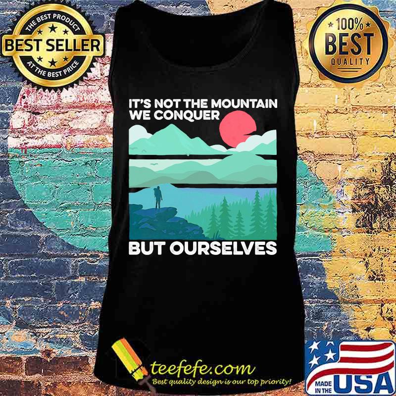 IT'S NOT THE MOUNTAIN WE CONQUER BUT OURSELVES SUNSET SHIRT Tank top IT'S NOT THE MOUNTAIN WE CONQUER BUT OURSELVES SUNSET SHIRT Tank top