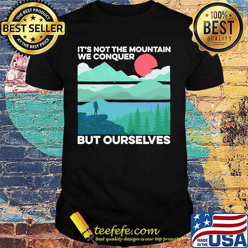IT'S NOT THE MOUNTAIN WE CONQUER BUT OURSELVES SUNSET SHIRT