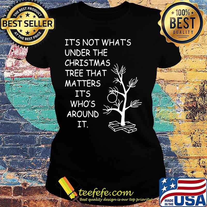 It's not what's under the christmas tree that matters it's who's around it s Ladies tee It's not what's under the christmas tree that matters it's who's around it s Ladies tee