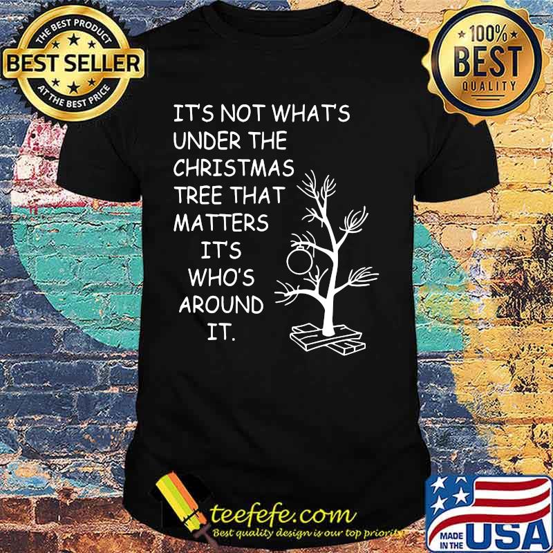 It's not what's under the christmas tree that matters it's who's around it shirt It's not what's under the christmas tree that matters it's who's around it shirt