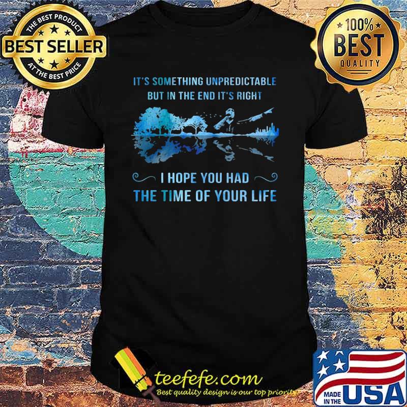 It's something unpredictable but in the end it's right i hope you had the time of your life shirt