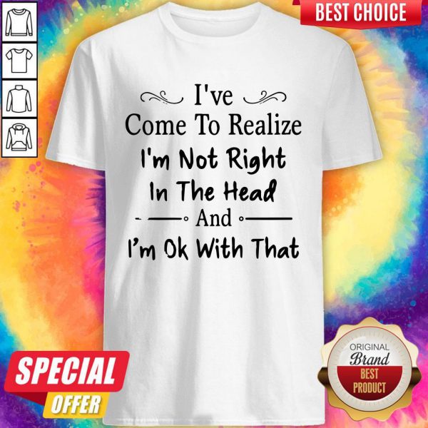 ive-come-to-realize-im-not-right-in-the-head-and-im-ok-with-that-shirt-600x600-1.jpg