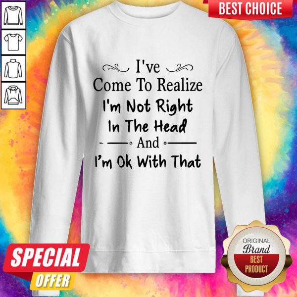 ive-come-to-realize-im-not-right-in-the-head-and-im-ok-with-that-sweatshirt-600x600-1.jpg
