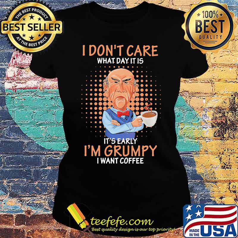 Jeff dunham i don't care what day it is it's early i'm grumpy i want coffee s Ladies tee Jeff dunham i don't care what day it is it's early i'm grumpy i want coffee s Ladies tee