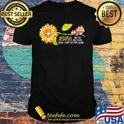 Jesus Take the wheel please cause I can't do this alone Truck Sunflower shirt