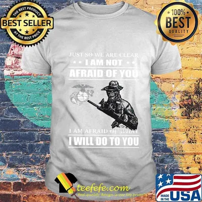 Just so we are clear i am not afraid of you i am afraid of what i will do to you shirt