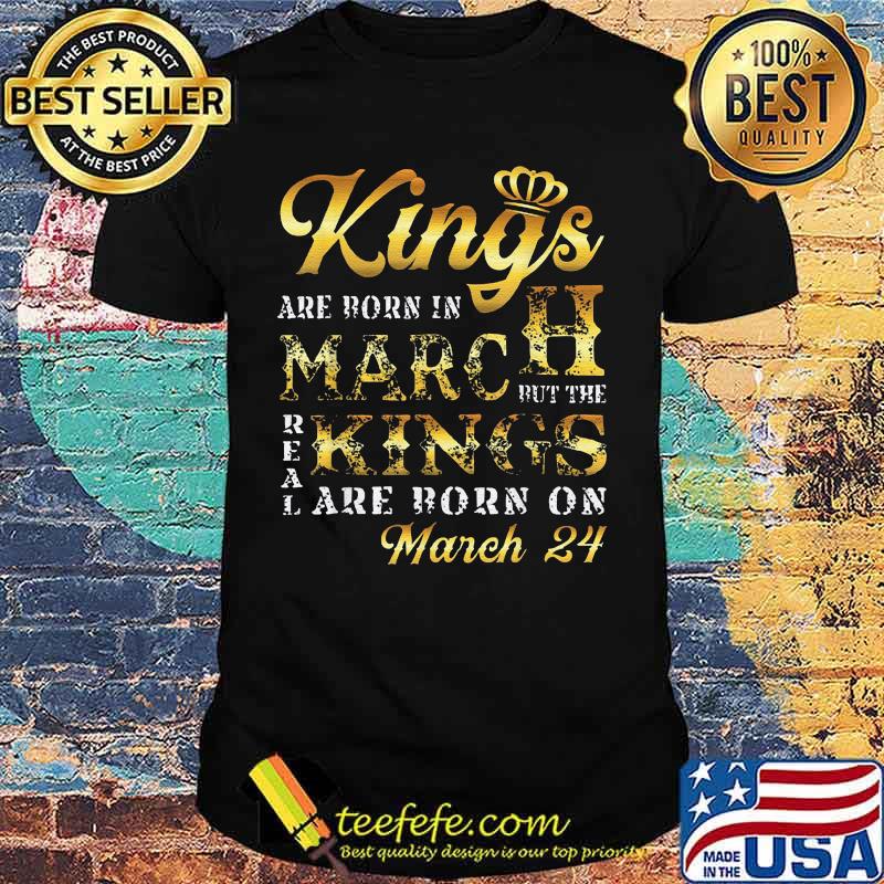 Kings are born in march but the real kings are born on march 24 shirt